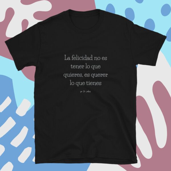 La felicidad no es tener lo que quieres, es querer lo que tienes _Camiseta unisex manga corta